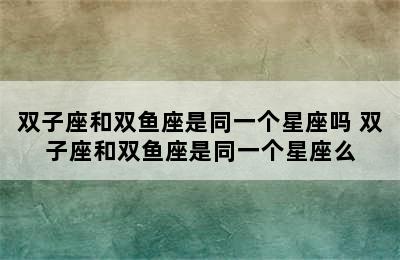 双子座和双鱼座是同一个星座吗 双子座和双鱼座是同一个星座么